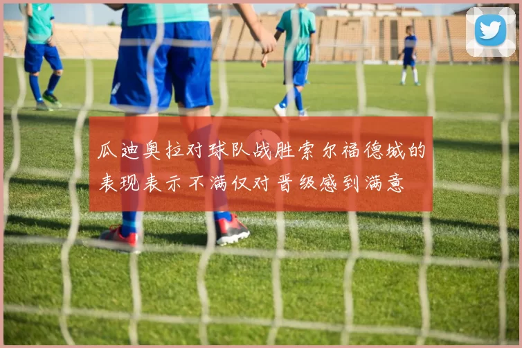 瓜迪奥拉对球队战胜索尔福德城的表现表示不满仅对晋级感到满意
