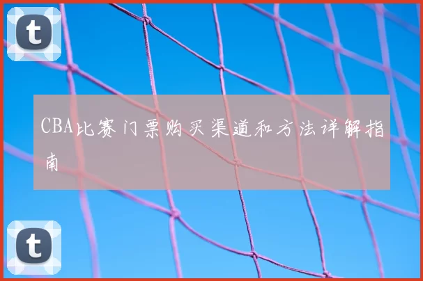 CBA比赛门票购买渠道和方法详解指南