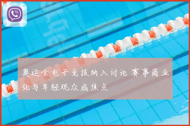 奥运会电子竞技纳入讨论 赛事商业化与年轻观众成焦点
