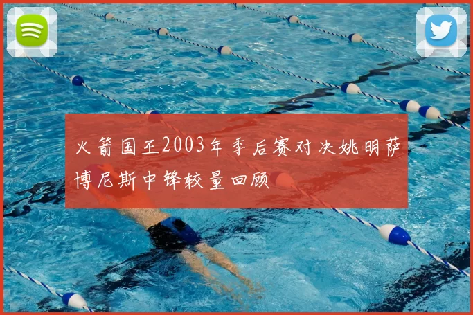 火箭国王2003年季后赛对决姚明萨博尼斯中锋较量回顾