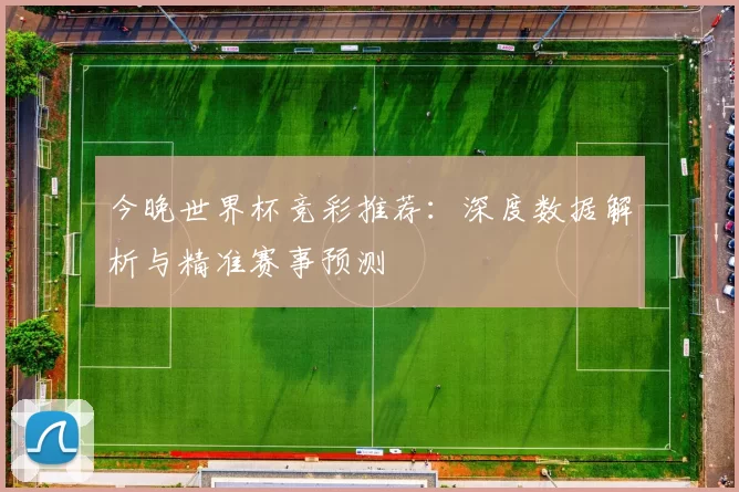 今晚世界杯竞彩推荐:深度数据解析与精准赛事预测