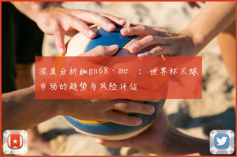 深度分析枷ga68·me瞭:世界杯买球市场的趋势与风险评估