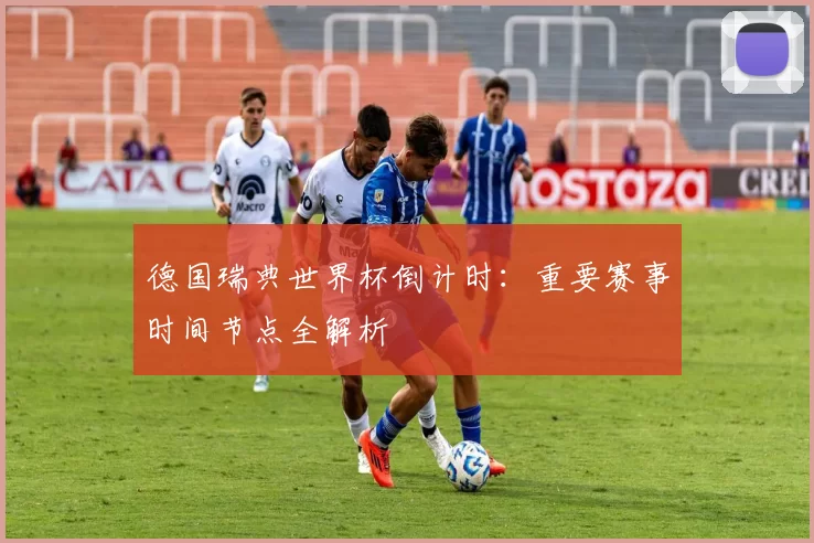 德国瑞典世界杯倒计时:重要赛事时间节点全解析