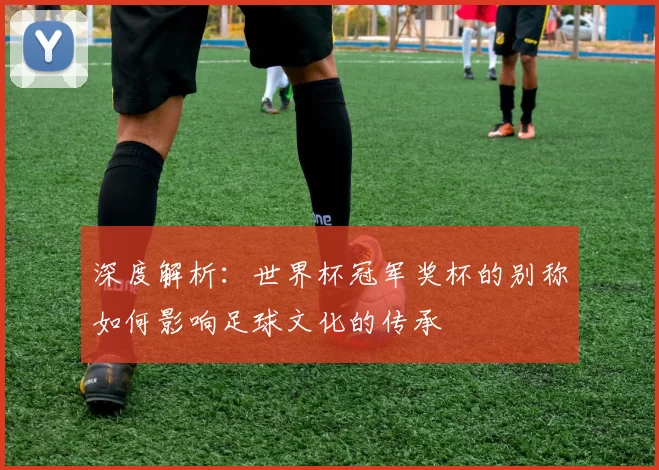 深度解析:世界杯冠军奖杯的别称如何影响足球文化的传承