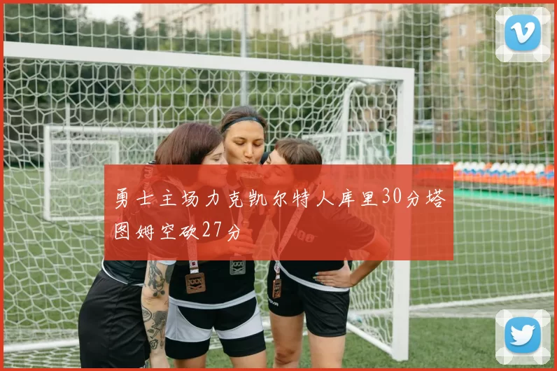勇士主场力克凯尔特人库里30分塔图姆空砍27分