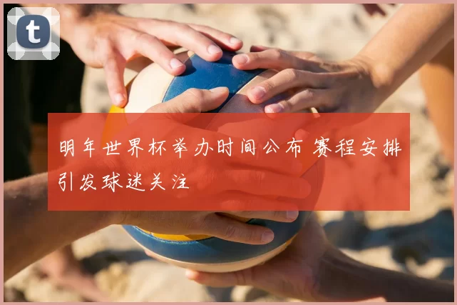 明年世界杯举办时间公布 赛程安排引发球迷关注
