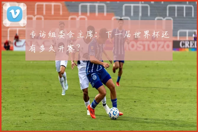 专访组委会主席：下一届世界杯还有多久开赛？