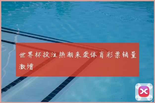 世界杯投注热潮来袭体育彩票销量激增