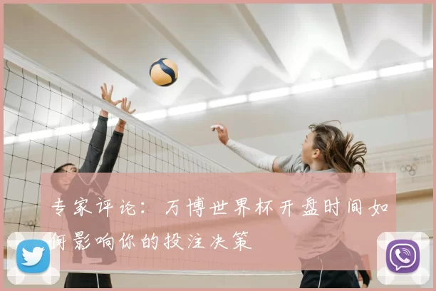 专家评论:万博世界杯开盘时间如何影响你的投注决策