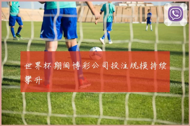 世界杯期间博彩公司投注规模持续攀升