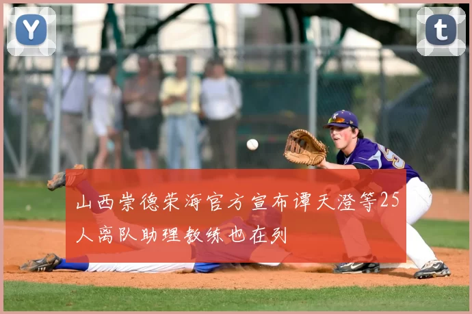 山西崇德荣海官方宣布谭天澄等25人离队助理教练也在列