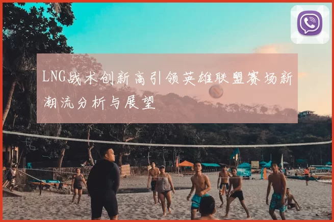 LNG战术创新高引领英雄联盟赛场新潮流分析与展望