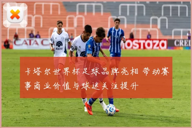 卡塔尔世界杯足球品牌亮相 带动赛事商业价值与球迷关注提升