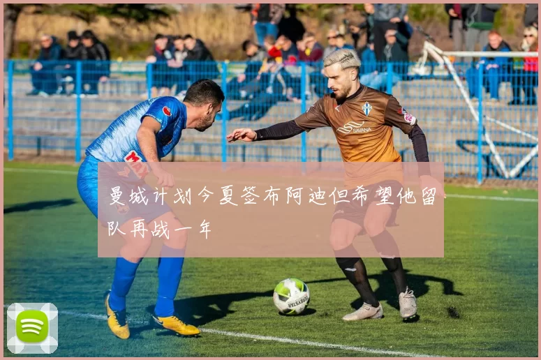 曼城计划今夏签布阿迪但希望他留队再战一年