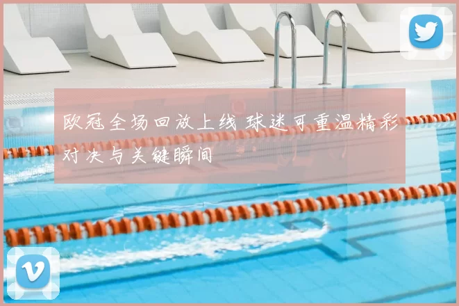 欧冠全场回放上线 球迷可重温精彩对决与关键瞬间