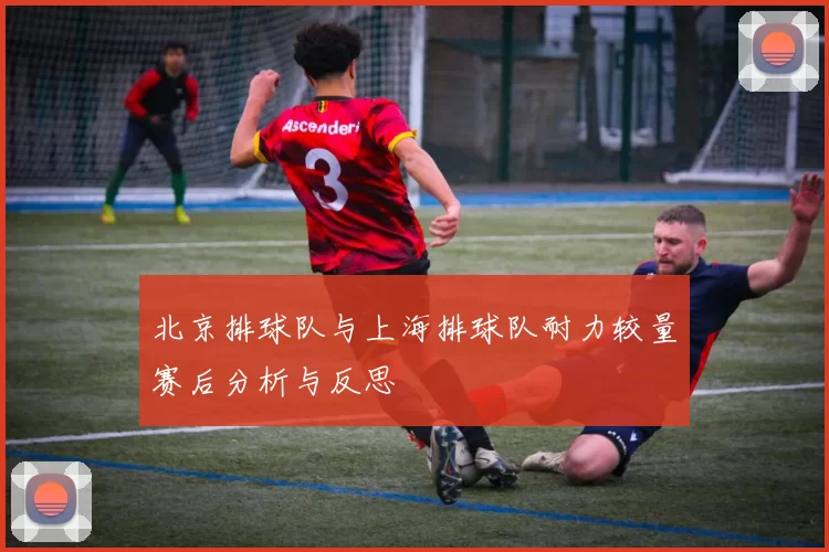 北京排球队与上海排球队耐力较量赛后分析与反思