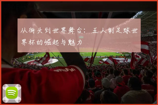 从街头到世界舞台:五人制足球世界杯的崛起与魅力