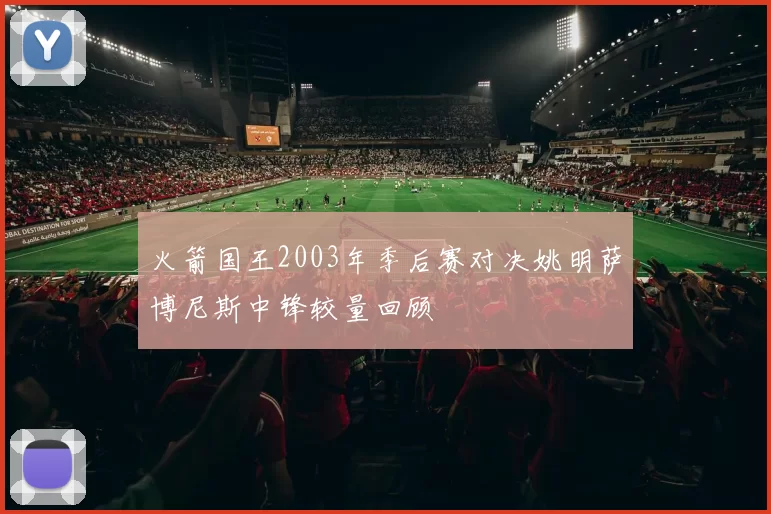 火箭国王2003年季后赛对决姚明萨博尼斯中锋较量回顾