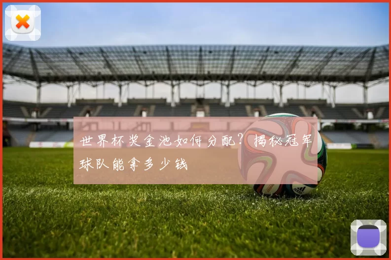 世界杯奖金池如何分配?揭秘冠军球队能拿多少钱