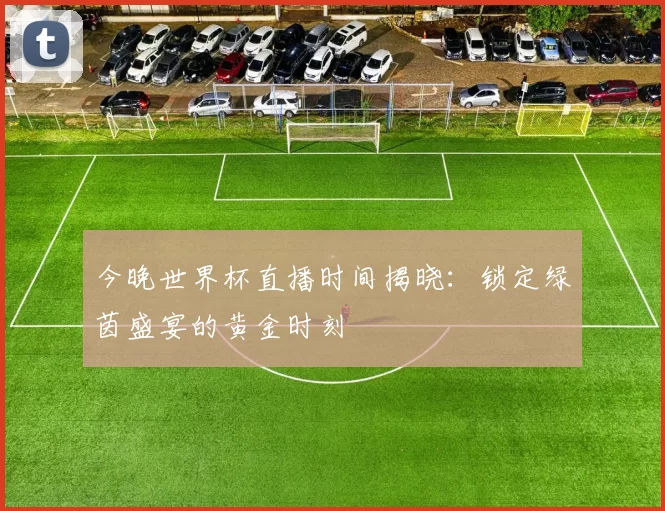 今晚世界杯直播时间揭晓：锁定绿茵盛宴的黄金时刻