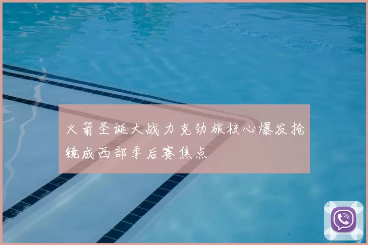 火箭圣诞大战力克劲旅核心爆发抢镜成西部季后赛焦点