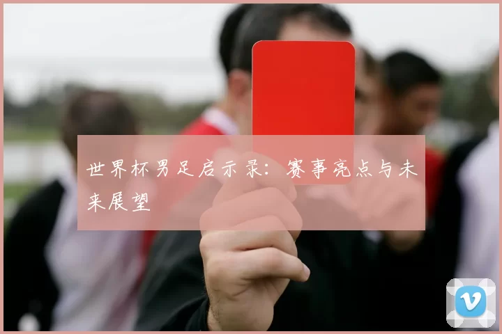 世界杯男足启示录:赛事亮点与未来展望