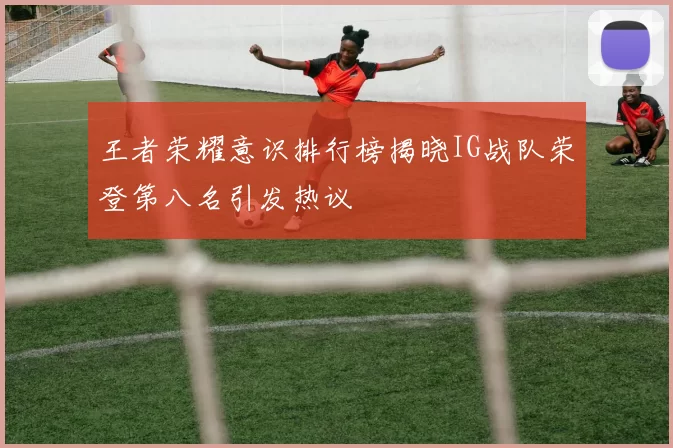 王者荣耀意识排行榜揭晓IG战队荣登第八名引发热议