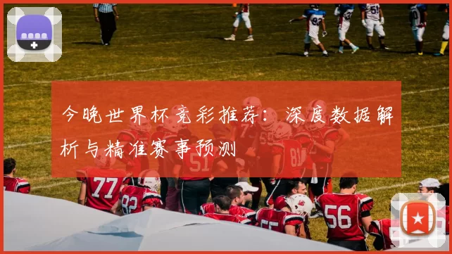 今晚世界杯竞彩推荐：深度数据解析与精准赛事预测