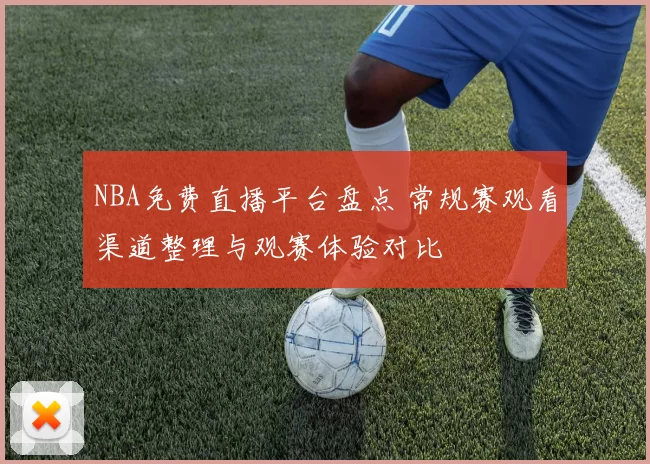 NBA免费直播平台盘点 常规赛观看渠道整理与观赛体验对比