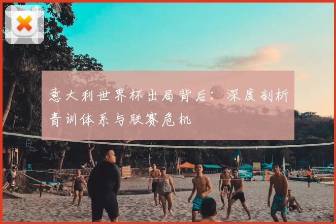 意大利世界杯出局背后：深度剖析青训体系与联赛危机