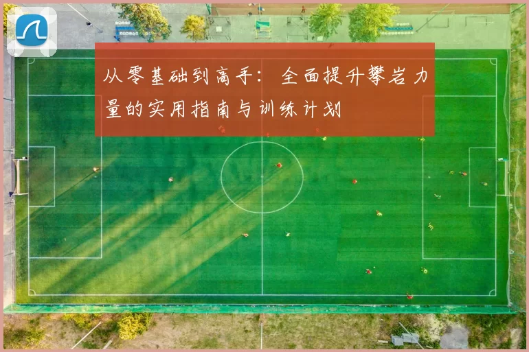从零基础到高手:全面提升攀岩力量的实用指南与训练计划