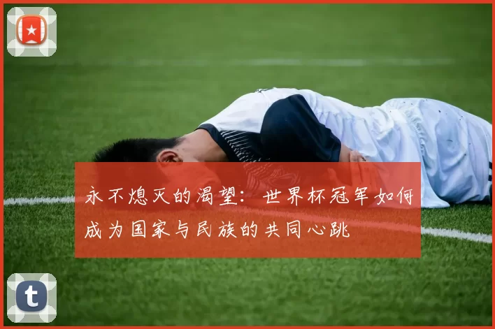 永不熄灭的渴望:世界杯冠军如何成为国家与民族的共同心跳