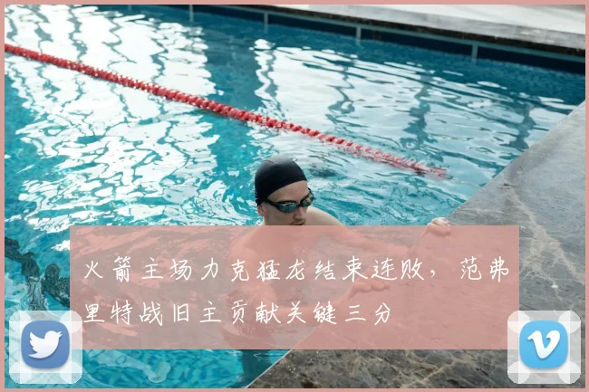 火箭主场力克猛龙结束连败，范弗里特战旧主贡献关键三分