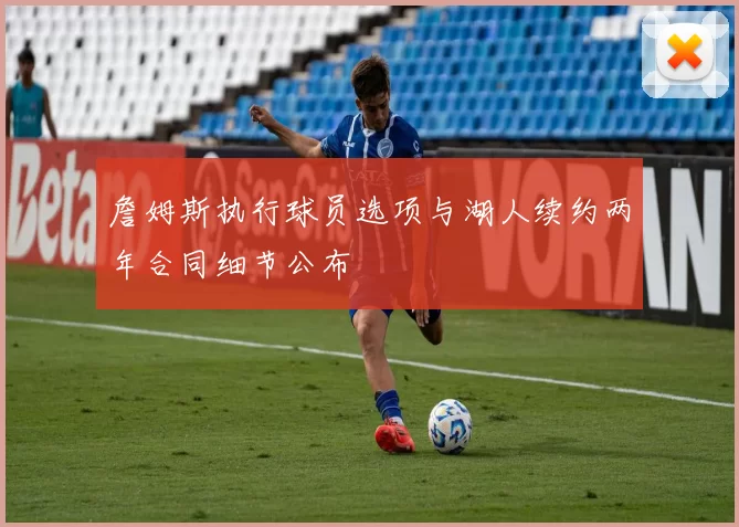 詹姆斯执行球员选项与湖人续约两年合同细节公布