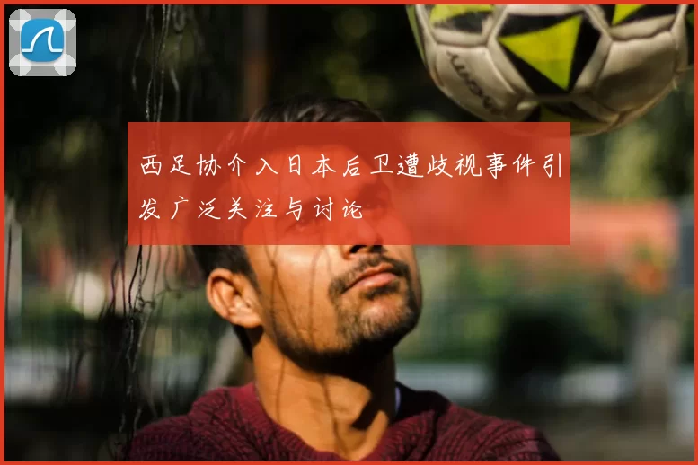 西足协介入日本后卫遭歧视事件引发广泛关注与讨论