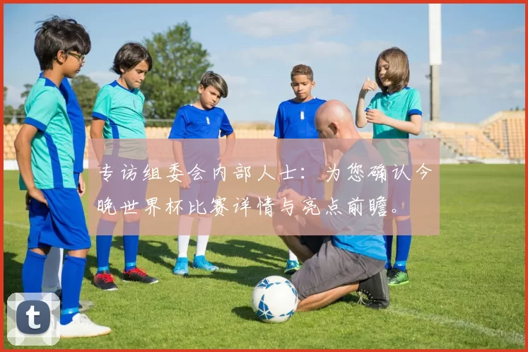 专访组委会内部人士:为您确认今晚世界杯比赛详情与亮点前瞻。