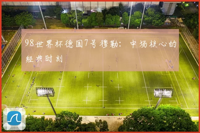 98世界杯德国7号穆勒:中场核心的经典时刻