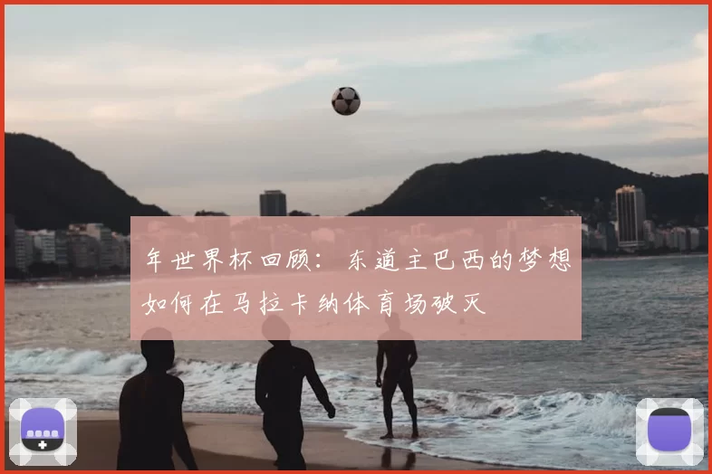年世界杯回顾:东道主巴西的梦想如何在马拉卡纳体育场破灭