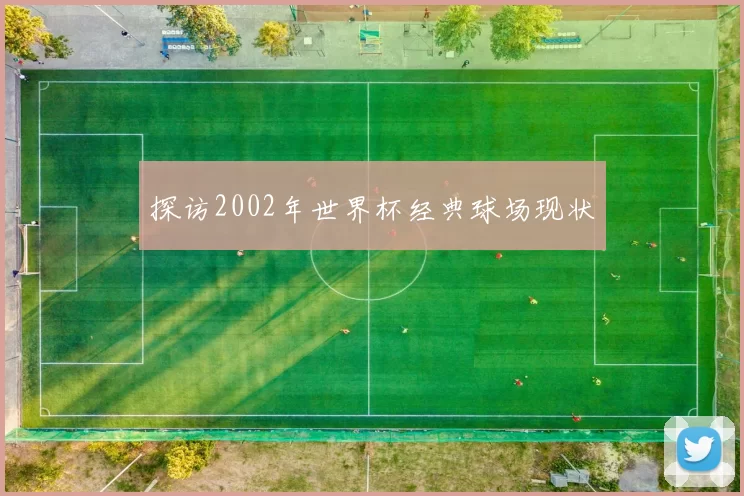 探访2002年世界杯经典球场现状