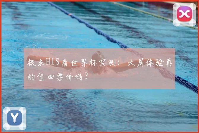 极米H1S看世界杯实测：大屏体验真的值回票价吗？