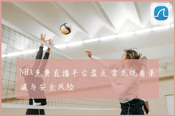 NBA免费直播平台盘点 常见观看渠道与安全风险
