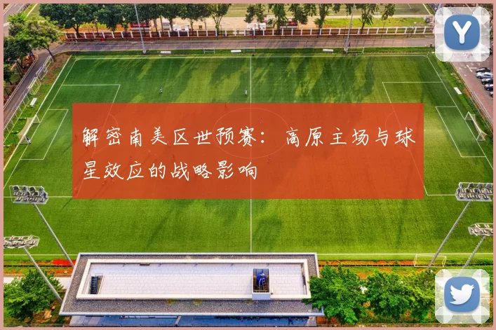 解密南美区世预赛:高原主场与球星效应的战略影响