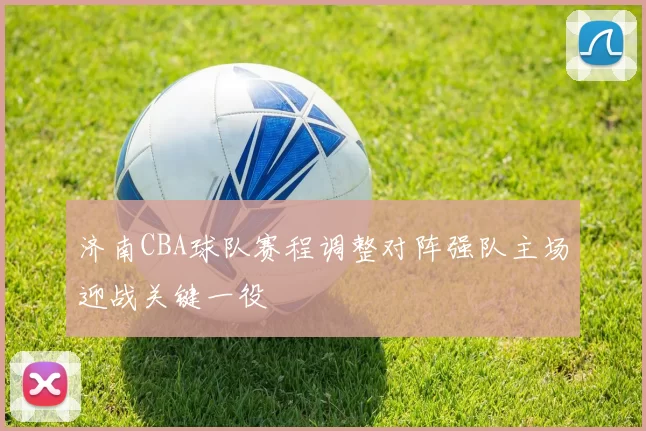 济南CBA球队赛程调整对阵强队主场迎战关键一役
