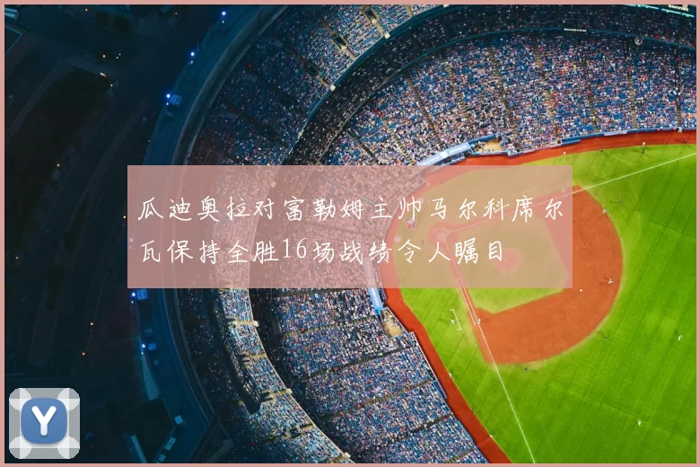瓜迪奥拉对富勒姆主帅马尔科席尔瓦保持全胜16场战绩令人瞩目