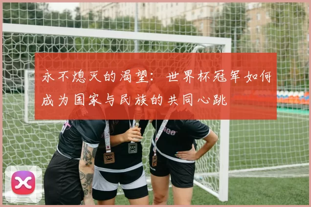 永不熄灭的渴望:世界杯冠军如何成为国家与民族的共同心跳
