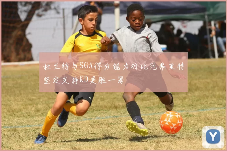 杜兰特与SGA得分能力对比范弗里特坚定支持KD更胜一筹