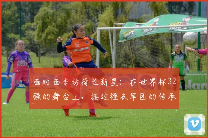 面对面专访荷兰新星：在世界杯32强的舞台上，接过橙衣军团的传承使命