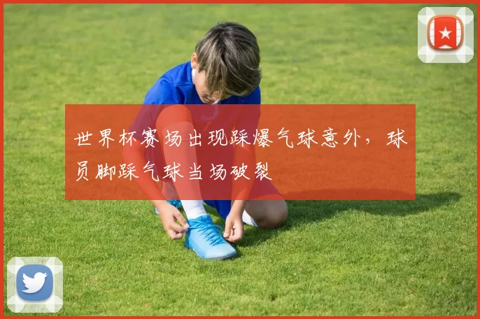 世界杯赛场出现踩爆气球意外,球员脚踩气球当场破裂