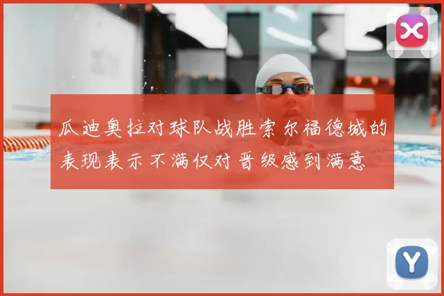 瓜迪奥拉对球队战胜索尔福德城的表现表示不满仅对晋级感到满意