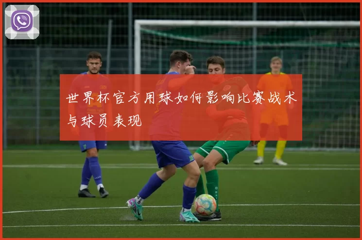 世界杯官方用球如何影响比赛战术与球员表现